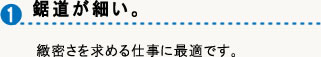鋸道が細い。緻密さを求める仕事に最適です。