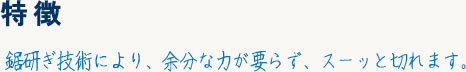 特徴 鋸研ぎ技術により、余分な力が要らず、スーッと切れます