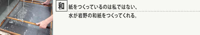 和紙をつくっているのは私ではない、水が岩野の和紙をつくってくれる。