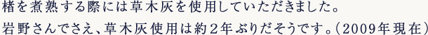 楮を煮熟する際には草木灰を使用していただきました。岩野さんでさえ、草木灰使用は約2年ぶりだそうです。（2009年現在）