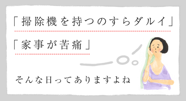 「掃除機を持つのすらダルイ」「家事が苦痛」そんな日ってありますよね