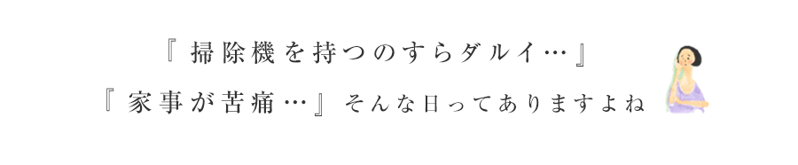 『掃除機を持つのすらダルイ…』『家事が苦痛…』そんな日ってありますよね