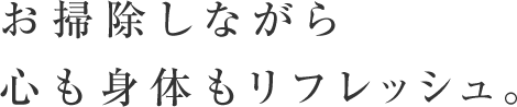お掃除しながら心も身体もリフレッシュ。