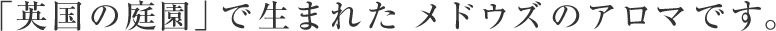 「英国の庭園」で生まれたメドウズのアロマです。