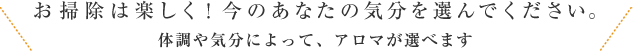 お掃除は楽しく！今のあなたの気分を選んでください。体調や気分によって、アロマが選べます