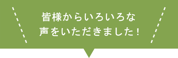 皆様からいろいろな声をいただきました