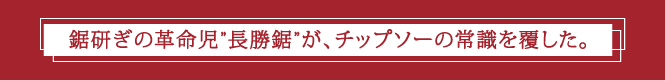 鋸研ぎの革命児長勝鋸が、チップソーの常識を覆した。