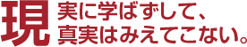 現実に学ばずして真実は見えてこない
